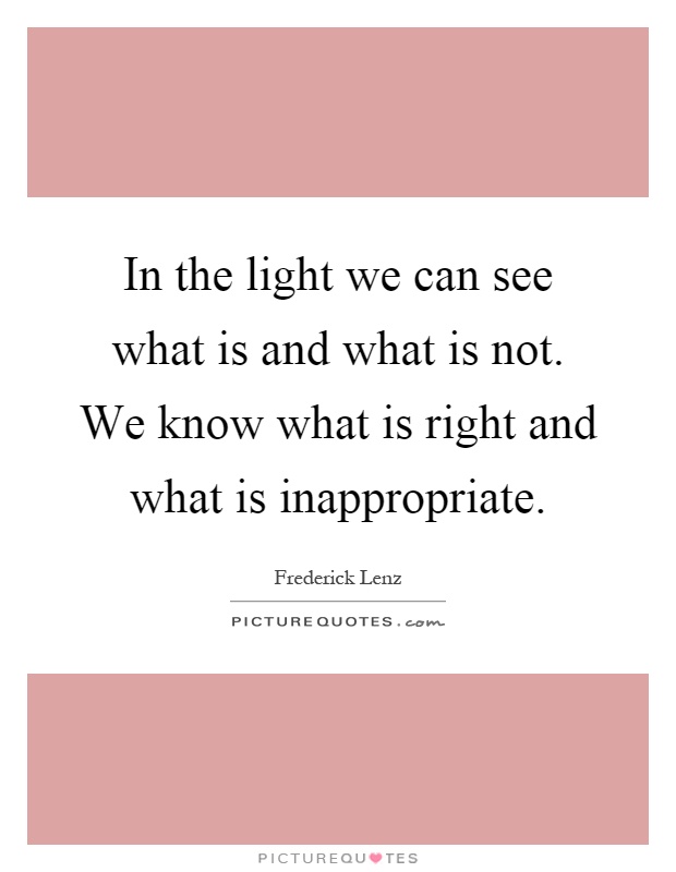 In the light we can see what is and what is not. We know what is right and what is inappropriate Picture Quote #1