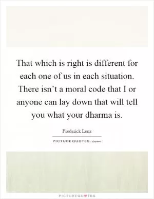 That which is right is different for each one of us in each situation. There isn’t a moral code that I or anyone can lay down that will tell you what your dharma is Picture Quote #1