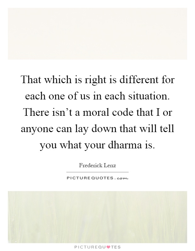 That which is right is different for each one of us in each situation. There isn't a moral code that I or anyone can lay down that will tell you what your dharma is Picture Quote #1