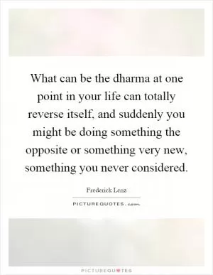What can be the dharma at one point in your life can totally reverse itself, and suddenly you might be doing something the opposite or something very new, something you never considered Picture Quote #1