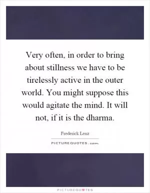 Very often, in order to bring about stillness we have to be tirelessly active in the outer world. You might suppose this would agitate the mind. It will not, if it is the dharma Picture Quote #1