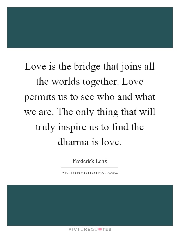 Love is the bridge that joins all the worlds together. Love permits us to see who and what we are. The only thing that will truly inspire us to find the dharma is love Picture Quote #1