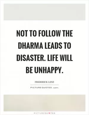 Not to follow the dharma leads to disaster. Life will be unhappy Picture Quote #1