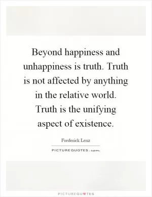 Beyond happiness and unhappiness is truth. Truth is not affected by anything in the relative world. Truth is the unifying aspect of existence Picture Quote #1