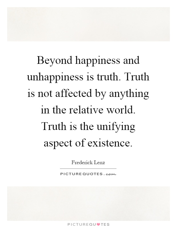 Beyond happiness and unhappiness is truth. Truth is not affected by anything in the relative world. Truth is the unifying aspect of existence Picture Quote #1