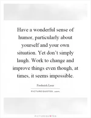 Have a wonderful sense of humor, particularly about yourself and your own situation. Yet don’t simply laugh. Work to change and improve things even though, at times, it seems impossible Picture Quote #1