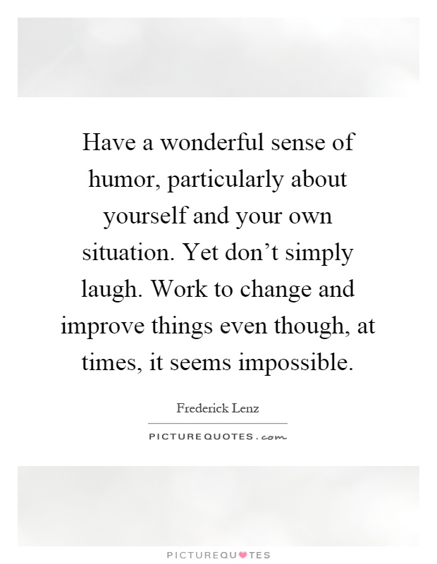 Have a wonderful sense of humor, particularly about yourself and your own situation. Yet don't simply laugh. Work to change and improve things even though, at times, it seems impossible Picture Quote #1