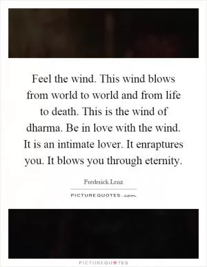 Feel the wind. This wind blows from world to world and from life to death. This is the wind of dharma. Be in love with the wind. It is an intimate lover. It enraptures you. It blows you through eternity Picture Quote #1
