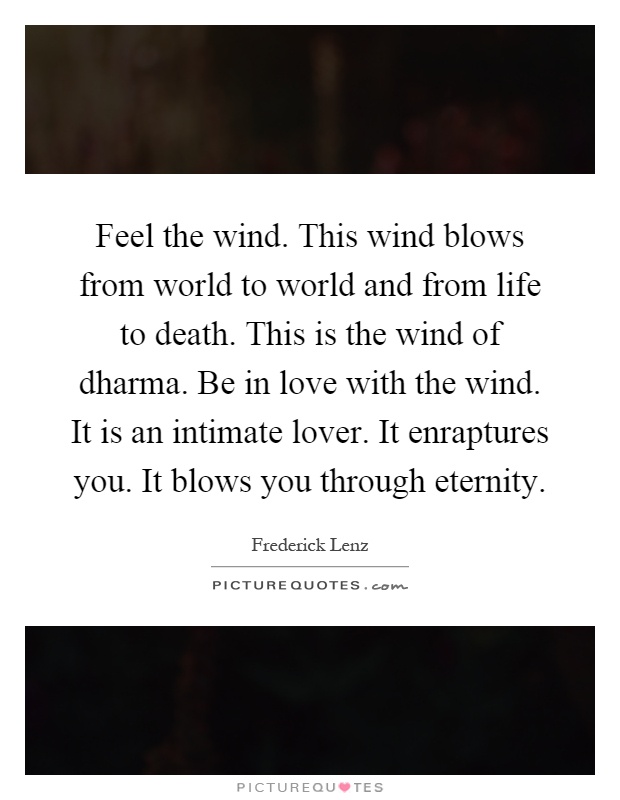 Feel the wind. This wind blows from world to world and from life to death. This is the wind of dharma. Be in love with the wind. It is an intimate lover. It enraptures you. It blows you through eternity Picture Quote #1