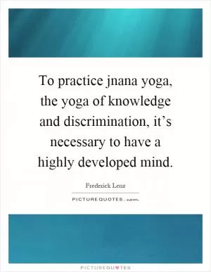To practice jnana yoga, the yoga of knowledge and discrimination, it’s necessary to have a highly developed mind Picture Quote #1