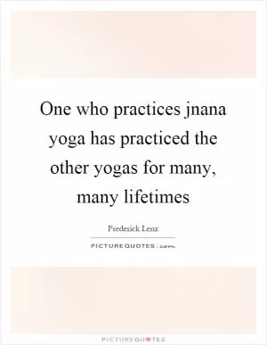 One who practices jnana yoga has practiced the other yogas for many, many lifetimes Picture Quote #1