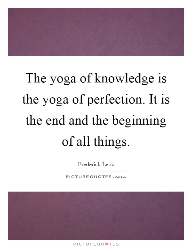The yoga of knowledge is the yoga of perfection. It is the end and the beginning of all things Picture Quote #1