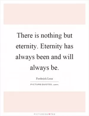 There is nothing but eternity. Eternity has always been and will always be Picture Quote #1