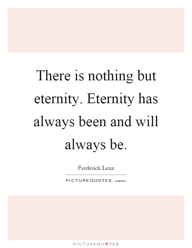 There is nothing but eternity. Eternity has always been and will always be Picture Quote #1