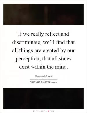 If we really reflect and discriminate, we’ll find that all things are created by our perception, that all states exist within the mind Picture Quote #1