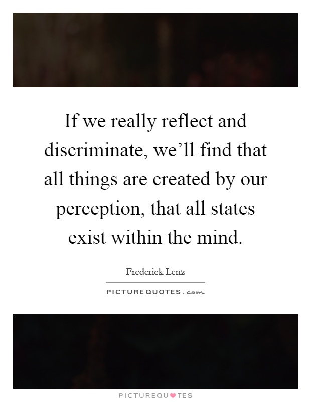 If we really reflect and discriminate, we'll find that all things are created by our perception, that all states exist within the mind Picture Quote #1