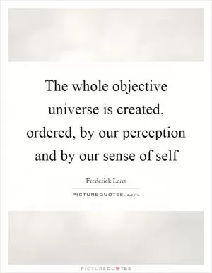 The whole objective universe is created, ordered, by our perception and by our sense of self Picture Quote #1