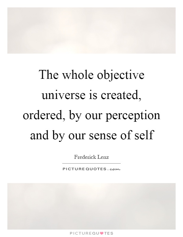 The whole objective universe is created, ordered, by our perception and by our sense of self Picture Quote #1
