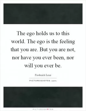 The ego holds us to this world. The ego is the feeling that you are. But you are not, nor have you ever been, nor will you ever be Picture Quote #1