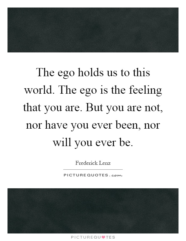 The ego holds us to this world. The ego is the feeling that you are. But you are not, nor have you ever been, nor will you ever be Picture Quote #1