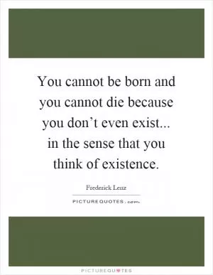 You cannot be born and you cannot die because you don’t even exist... in the sense that you think of existence Picture Quote #1