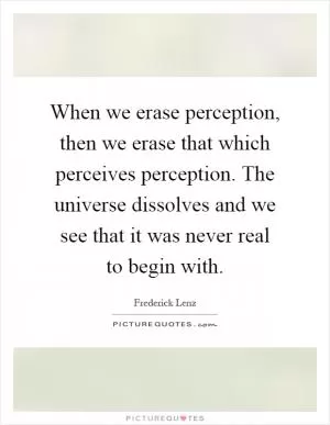 When we erase perception, then we erase that which perceives perception. The universe dissolves and we see that it was never real to begin with Picture Quote #1