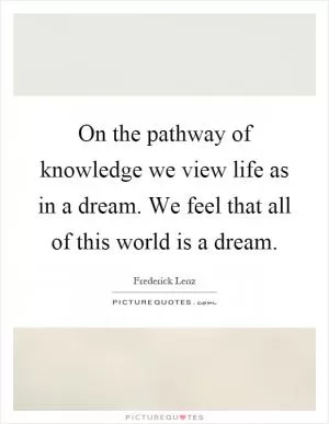 On the pathway of knowledge we view life as in a dream. We feel that all of this world is a dream Picture Quote #1