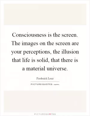 Consciousness is the screen. The images on the screen are your perceptions, the illusion that life is solid, that there is a material universe Picture Quote #1