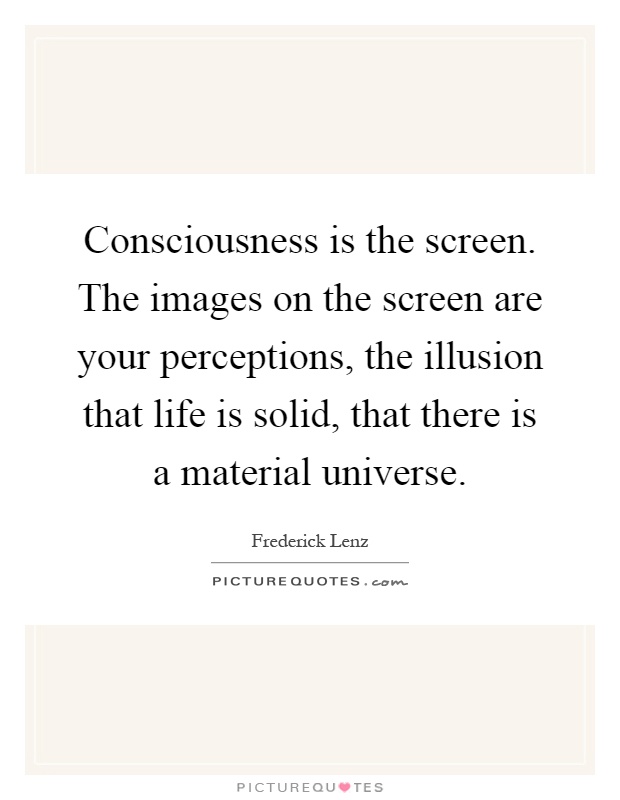 Consciousness is the screen. The images on the screen are your perceptions, the illusion that life is solid, that there is a material universe Picture Quote #1