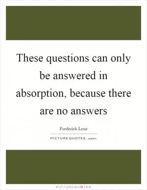 These questions can only be answered in absorption, because there are no answers Picture Quote #1