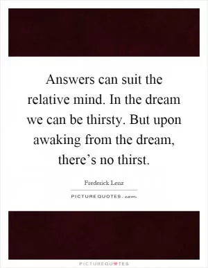 Answers can suit the relative mind. In the dream we can be thirsty. But upon awaking from the dream, there’s no thirst Picture Quote #1