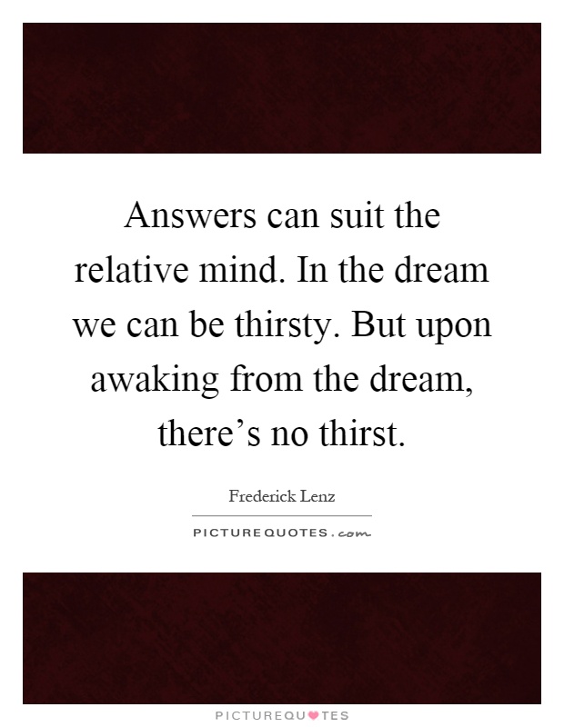 Answers can suit the relative mind. In the dream we can be thirsty. But upon awaking from the dream, there's no thirst Picture Quote #1