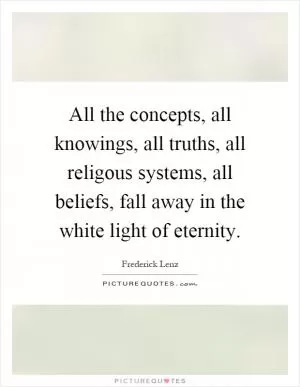 All the concepts, all knowings, all truths, all religous systems, all beliefs, fall away in the white light of eternity Picture Quote #1