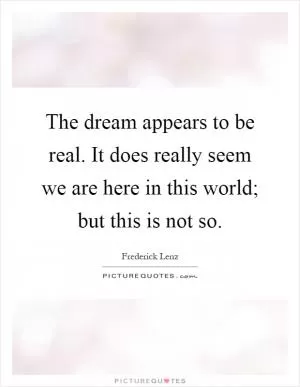The dream appears to be real. It does really seem we are here in this world; but this is not so Picture Quote #1