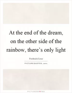 At the end of the dream, on the other side of the rainbow, there’s only light Picture Quote #1