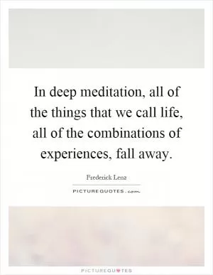 In deep meditation, all of the things that we call life, all of the combinations of experiences, fall away Picture Quote #1