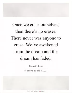 Once we erase ourselves, then there’s no eraser. There never was anyone to erase. We’ve awakened from the dream and the dream has faded Picture Quote #1