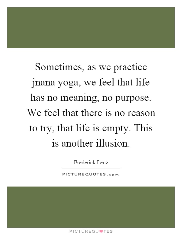 Sometimes, as we practice jnana yoga, we feel that life has no meaning, no purpose. We feel that there is no reason to try, that life is empty. This is another illusion Picture Quote #1
