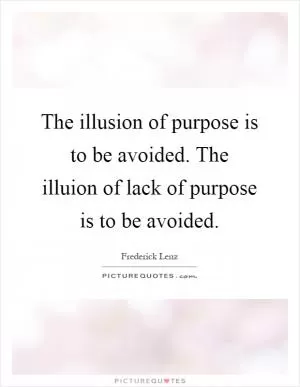 The illusion of purpose is to be avoided. The illuion of lack of purpose is to be avoided Picture Quote #1