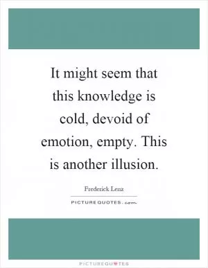 It might seem that this knowledge is cold, devoid of emotion, empty. This is another illusion Picture Quote #1