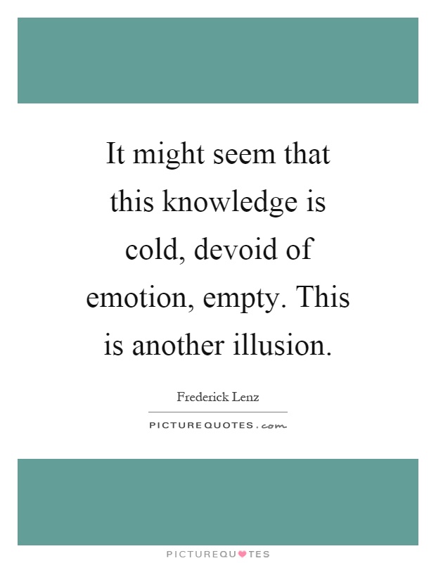 It might seem that this knowledge is cold, devoid of emotion, empty. This is another illusion Picture Quote #1