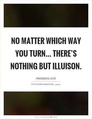 No matter which way you turn... there’s nothing but illuison Picture Quote #1