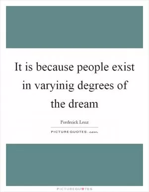 It is because people exist in varyinig degrees of the dream Picture Quote #1