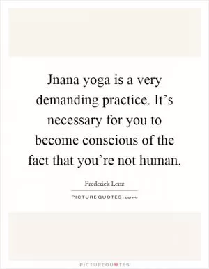 Jnana yoga is a very demanding practice. It’s necessary for you to become conscious of the fact that you’re not human Picture Quote #1