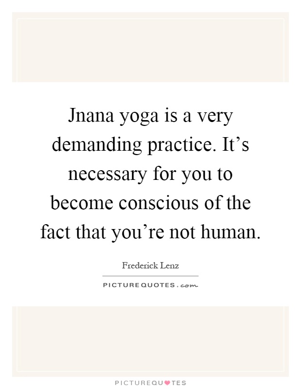 Jnana yoga is a very demanding practice. It's necessary for you to become conscious of the fact that you're not human Picture Quote #1
