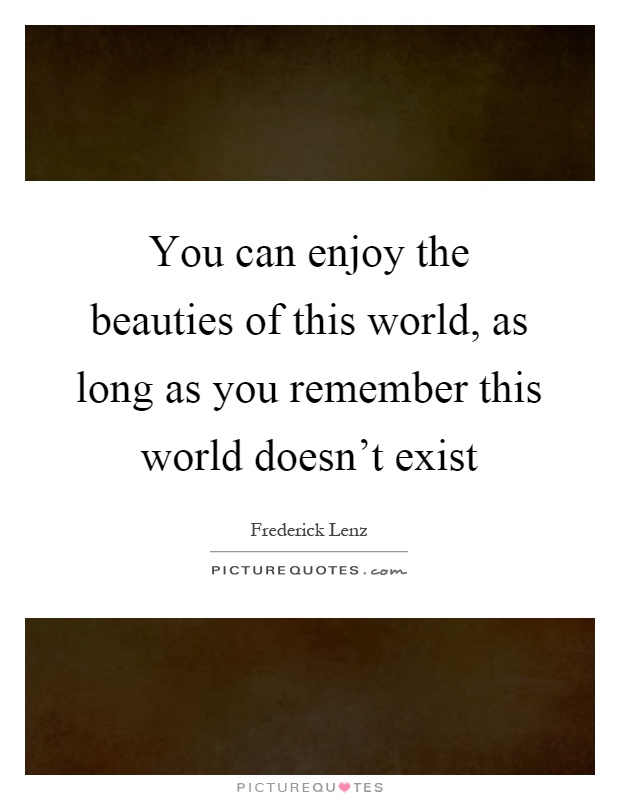 You can enjoy the beauties of this world, as long as you remember this world doesn't exist Picture Quote #1