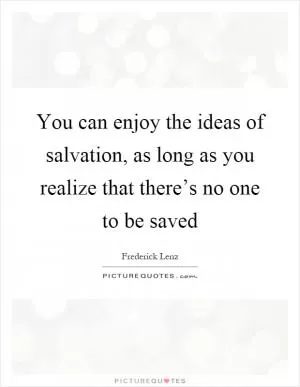 You can enjoy the ideas of salvation, as long as you realize that there’s no one to be saved Picture Quote #1