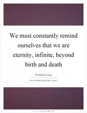 We must constantly remind ourselves that we are eternity, infinite, beyond birth and death Picture Quote #1