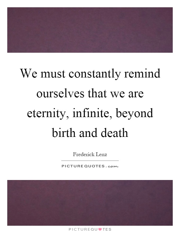We must constantly remind ourselves that we are eternity, infinite, beyond birth and death Picture Quote #1