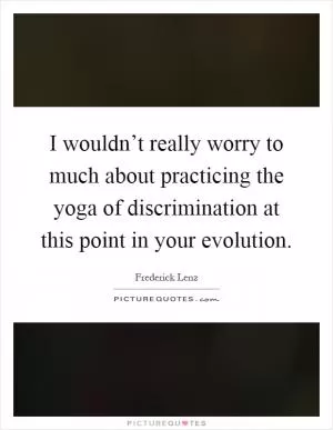 I wouldn’t really worry to much about practicing the yoga of discrimination at this point in your evolution Picture Quote #1